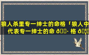 狼人杀里专一绅士的命格「狼人中代表专一绅士的命 🌷 格 🦊 」